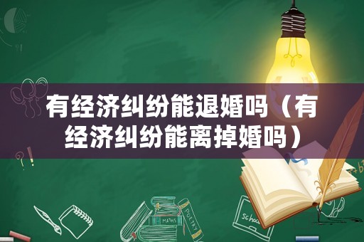 有經(jīng)濟糾紛能退婚嗎（有經(jīng)濟糾紛能離掉婚嗎）