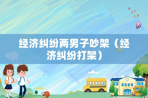 經濟糾紛兩男子吵架（經濟糾紛打架）