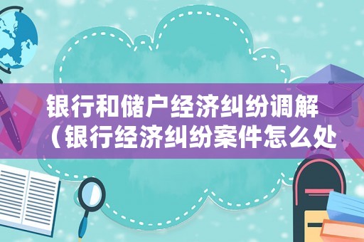 銀行和儲戶經(jīng)濟糾紛調(diào)解（銀行經(jīng)濟糾紛案件怎么處理）