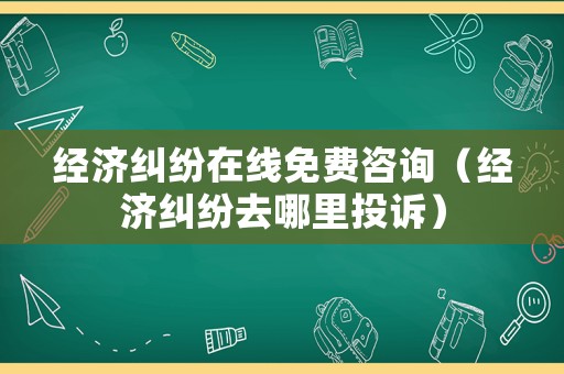 經濟糾紛在線免費咨詢（經濟糾紛去哪里投訴）