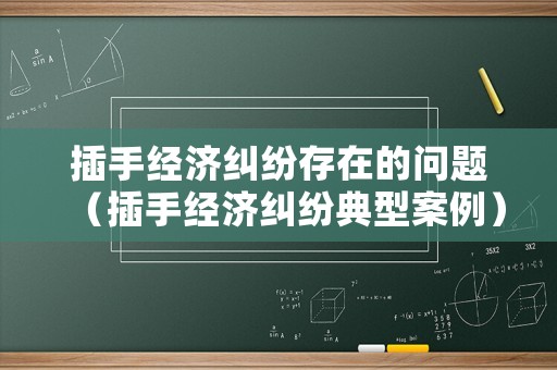 插手經濟糾紛存在的問題（插手經濟糾紛典型案例）