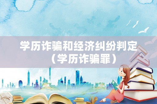學歷詐騙和經濟糾紛判定（學歷詐騙罪）