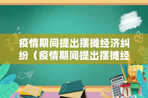 疫情期間提出擺攤經濟糾紛（疫情期間提出擺攤經濟糾紛怎么處理）