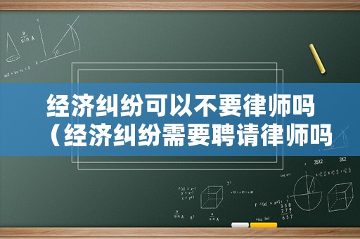 經濟糾紛可以不要律師嗎（經濟糾紛需要聘請律師嗎）