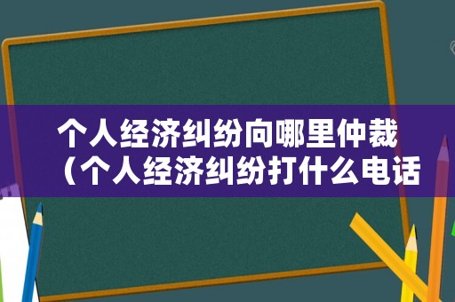 個人經濟糾紛向哪里仲裁（個人經濟糾紛打什么電話）