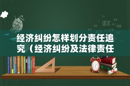 經濟糾紛怎樣劃分責任追究（經濟糾紛及法律責任）