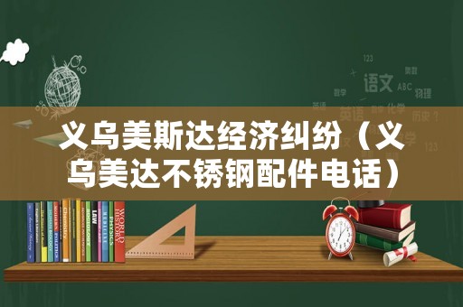 義烏美斯達經濟糾紛（義烏美達不銹鋼配件電話）