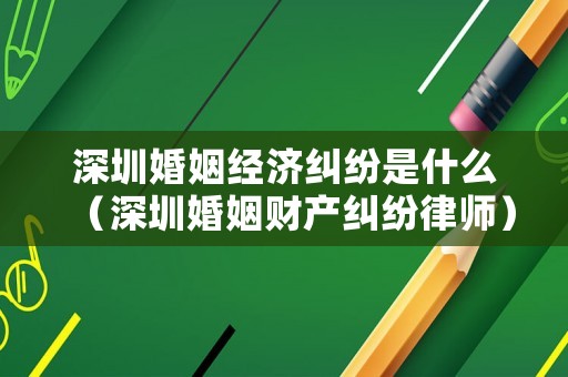 深圳婚姻經(jīng)濟(jì)糾紛是什么（深圳婚姻財(cái)產(chǎn)糾紛律師）