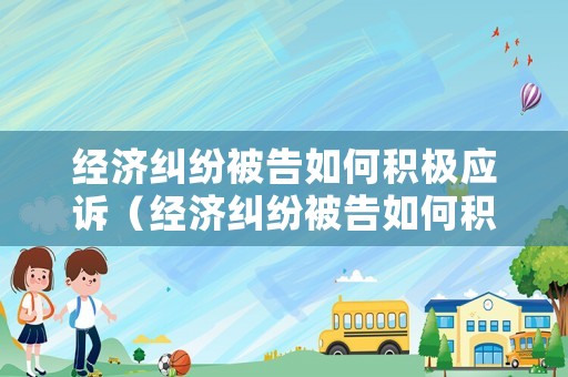 經濟糾紛被告如何積極應訴（經濟糾紛被告如何積極應訴呢）