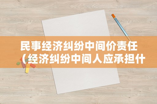 民事經(jīng)濟(jì)糾紛中間價(jià)責(zé)任（經(jīng)濟(jì)糾紛中間人應(yīng)承擔(dān)什么責(zé)任）