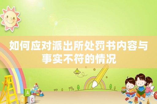 如何應對派出所處罰書內(nèi)容與事實不符的情況