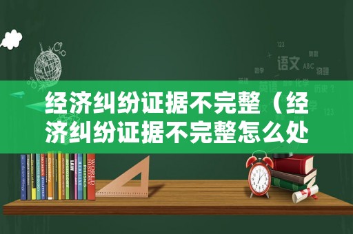 經濟糾紛證據不完整（經濟糾紛證據不完整怎么處理）