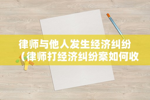 律師與他人發生經濟糾紛（律師打經濟糾紛案如何收費）