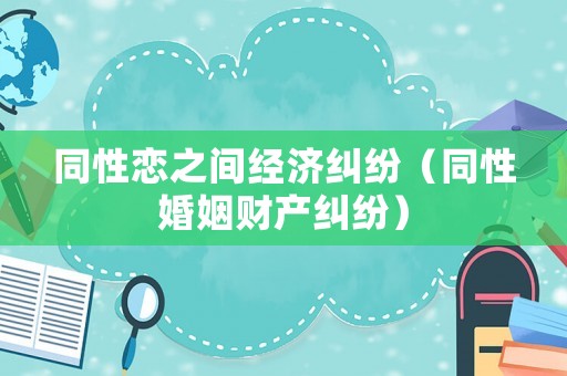 同性戀之間經(jīng)濟(jì)糾紛（同性婚姻財產(chǎn)糾紛）