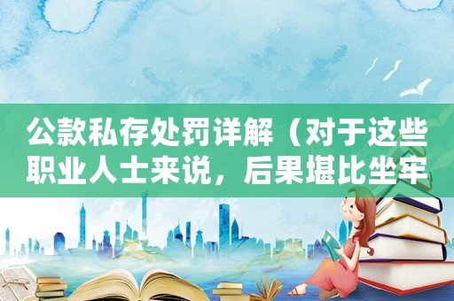 公款私存處罰詳解（對于這些職業人士來說，后果堪比坐牢）
