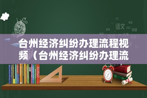 臺州經濟糾紛辦理流程視頻（臺州經濟糾紛辦理流程視頻播放）