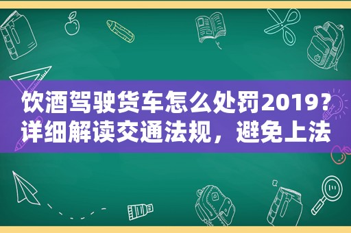 飲酒駕駛貨車怎么處罰2019？詳細解讀交通法規，避免上法庭