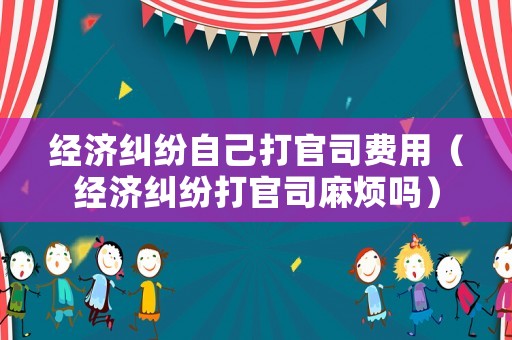 經濟糾紛自己打官司費用（經濟糾紛打官司麻煩嗎）