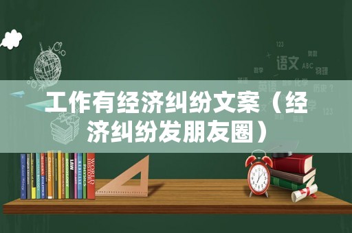 工作有經(jīng)濟(jì)糾紛文案（經(jīng)濟(jì)糾紛發(fā)朋友圈）