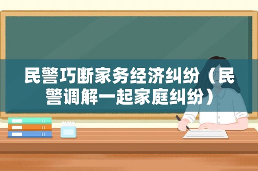 民警巧斷家務經濟糾紛（民警調解一起家庭糾紛）