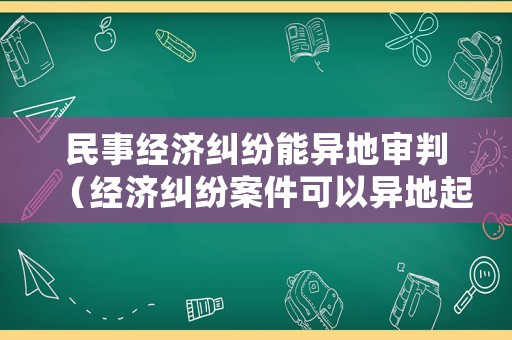 民事經濟糾紛能異地審判（經濟糾紛案件可以異地起訴嗎）