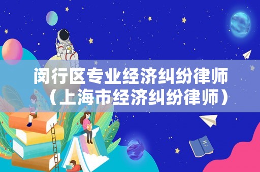 閔行區(qū)專業(yè)經(jīng)濟(jì)糾紛律師（上海市經(jīng)濟(jì)糾紛律師）