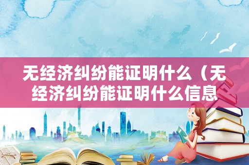 無經濟糾紛能證明什么（無經濟糾紛能證明什么信息）