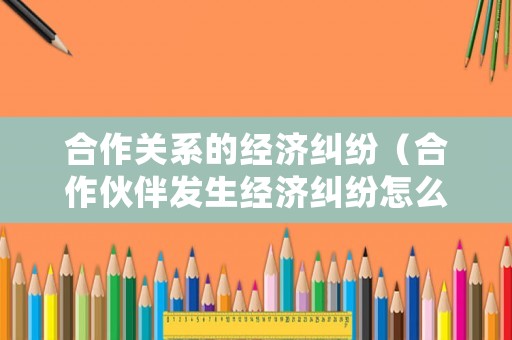 合作關系的經濟糾紛（合作伙伴發生經濟糾紛怎么處理）