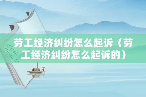 勞工經濟糾紛怎么起訴（勞工經濟糾紛怎么起訴的）