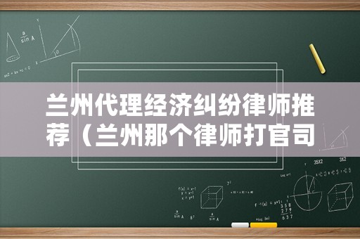 蘭州代理經濟糾紛律師推薦（蘭州那個律師打官司打的好）