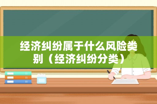 經(jīng)濟(jì)糾紛屬于什么風(fēng)險(xiǎn)類別（經(jīng)濟(jì)糾紛分類）