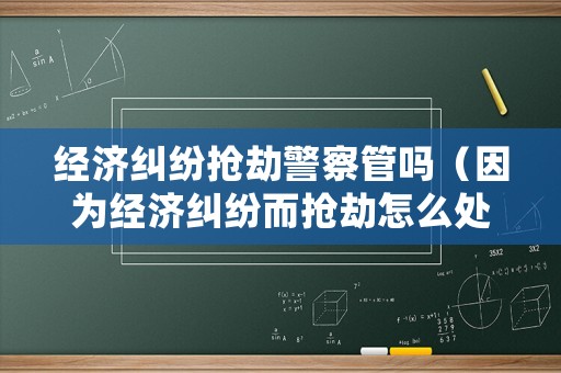 經(jīng)濟糾紛搶劫警察管嗎（因為經(jīng)濟糾紛而搶劫怎么處理）