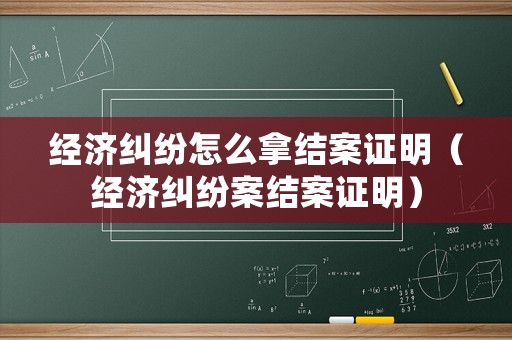 經濟糾紛怎么拿結案證明（經濟糾紛案結案證明）