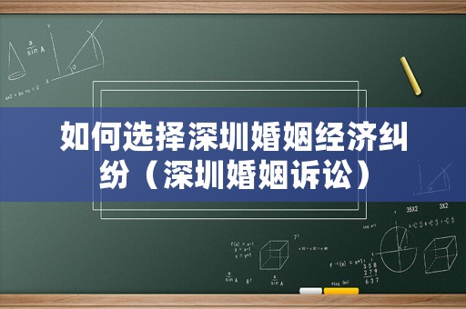 如何選擇深圳婚姻經(jīng)濟(jì)糾紛（深圳婚姻訴訟）
