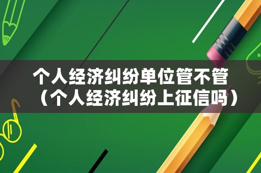 個人經濟糾紛單位管不管（個人經濟糾紛上征信嗎）