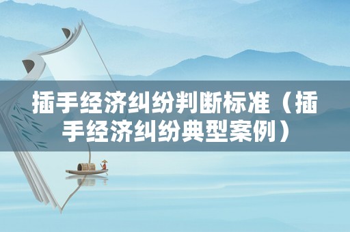 插手經濟糾紛判斷標準（插手經濟糾紛典型案例）