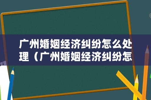 廣州婚姻經(jīng)濟(jì)糾紛怎么處理（廣州婚姻經(jīng)濟(jì)糾紛怎么處理最快）