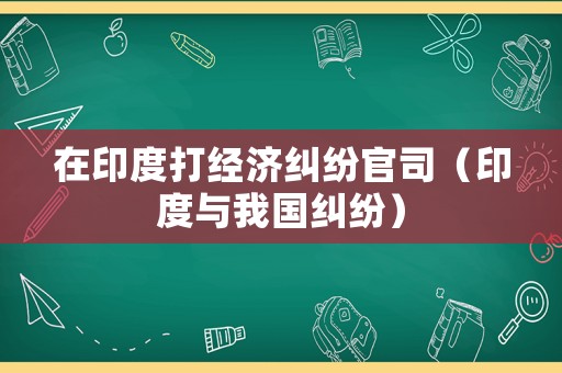 在印度打經(jīng)濟(jì)糾紛官司（印度與我國糾紛）