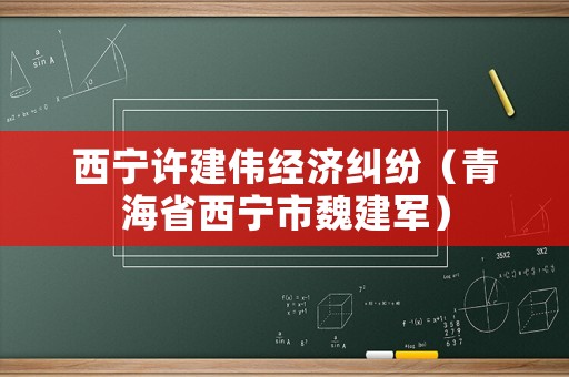 西寧許建偉經濟糾紛（青海省西寧市魏建軍）