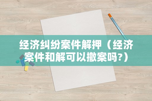 經濟糾紛案件解押（經濟案件和解可以撤案嗎?）