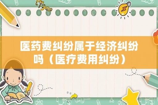 醫藥費糾紛屬于經濟糾紛嗎（醫療費用糾紛）