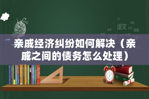 親戚經濟糾紛如何解決（親戚之間的債務怎么處理）
