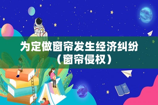 為定做窗簾發生經濟糾紛（窗簾侵權）