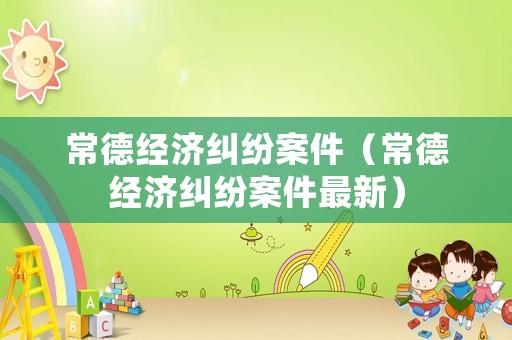 常德經(jīng)濟(jì)糾紛案件（常德經(jīng)濟(jì)糾紛案件最新）