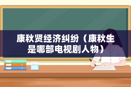 康秋賢經(jīng)濟(jì)糾紛（康秋生是哪部電視劇人物）