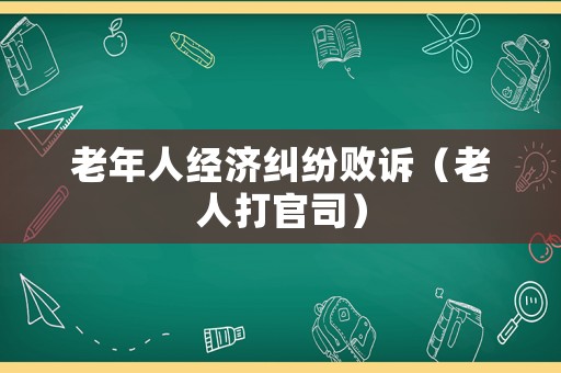老年人經(jīng)濟(jì)糾紛敗訴（老人打官司）
