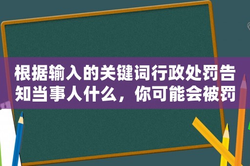 根據輸入的關鍵詞行政處罰告知當事人什么，你可能會被罰款