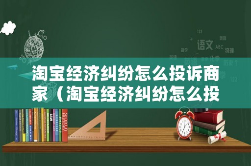 淘寶經(jīng)濟糾紛怎么投訴商家（淘寶經(jīng)濟糾紛怎么投訴商家電話）