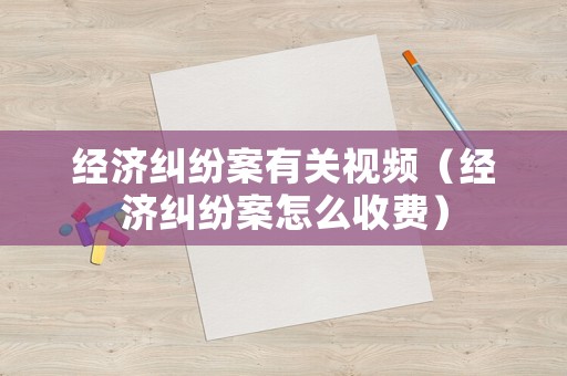經濟糾紛案有關視頻（經濟糾紛案怎么收費）
