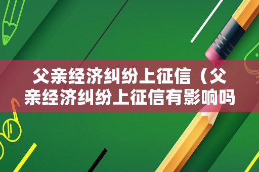 父親經濟糾紛上征信（父親經濟糾紛上征信有影響嗎）